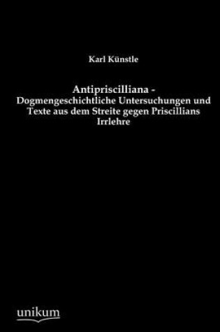 Cover of Antipriscilliana - Dogmengeschichtliche Untersuchungen und Texte aus dem Streite gegen Priscillians Irrlehre