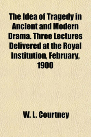 Cover of The Idea of Tragedy in Ancient and Modern Drama. Three Lectures Delivered at the Royal Institution, February, 1900