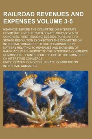 Cover of Railroad Revenues and Expenses Volume 3-5; Hearings Before the Committee on Interstate Commerce, United States Senate, Sixty-Seventh Congress, First[-Second] Session