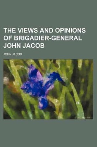 Cover of The Views and Opinions of Brigadier-General John Jacob