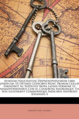 Cover of Athenaei Naucratitae Deipnosophistarum Libri Quindecim. Ex Optimis Codicibus Nunc Primum Collatis Emendavit AC Supplevit Nova Latina Versione Et Animadversionibus Cum Is. Casauboni Aliorumque Tum Suis Illustravit Commodisque Indicibus Instruxit Iohannes S