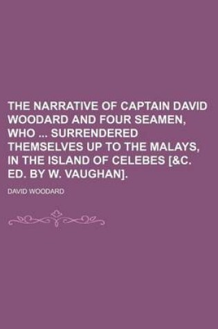 Cover of The Narrative of Captain David Woodard and Four Seamen, Who Surrendered Themselves Up to the Malays, in the Island of Celebes [&C. Ed. by W. Vaughan].