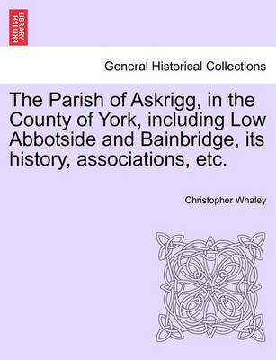 Book cover for The Parish of Askrigg, in the County of York, Including Low Abbotside and Bainbridge, Its History, Associations, Etc.