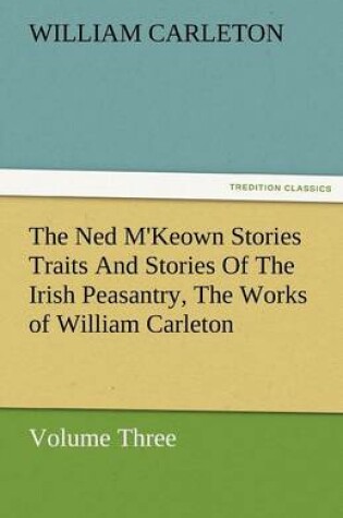 Cover of The Ned M'Keown Stories Traits and Stories of the Irish Peasantry, the Works of William Carleton, Volume Three