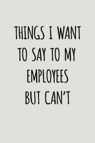 Cover of Things I Want to Say to My Employees But Can't