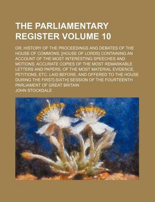 Book cover for The Parliamentary Register Volume 10; Or, History of the Proceedings and Debates of the House of Commons, [House of Lords] Containing an Account of the Most Interesting Speeches and Motions Accurate Copies of the Most Remarkable Letters and Papers of the