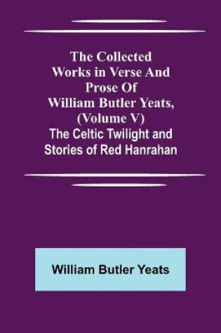 Cover of The Collected Works in Verse and Prose of William Butler Yeats, (Volume V) The Celtic Twilight and Stories of Red Hanrahan