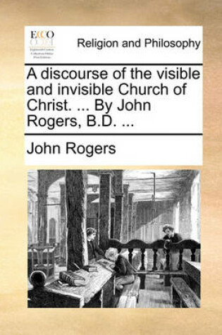Cover of A Discourse of the Visible and Invisible Church of Christ. ... by John Rogers, B.D. ...