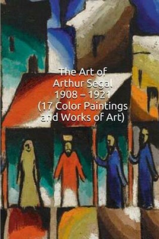 Cover of The Art of Arthur Segal 1908 - 1921 (17 Color Paintings and Works of Art)