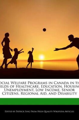 Cover of Social Welfare Programs in Canada in the Fields of Healthcare, Education, Housing, Unemployment, Low Income, Senior Citizens, Regional Aid, and Disability