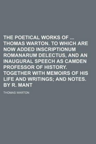 Cover of The Poetical Works of Thomas Warton. to Which Are Now Added Inscriptionum Romanarum Delectus, and an Inaugural Speech as Camden Professor of History. Together with Memoirs of His Life and Writings; And Notes. by R. Mant