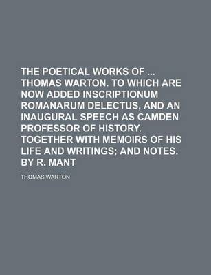 Book cover for The Poetical Works of Thomas Warton. to Which Are Now Added Inscriptionum Romanarum Delectus, and an Inaugural Speech as Camden Professor of History. Together with Memoirs of His Life and Writings; And Notes. by R. Mant