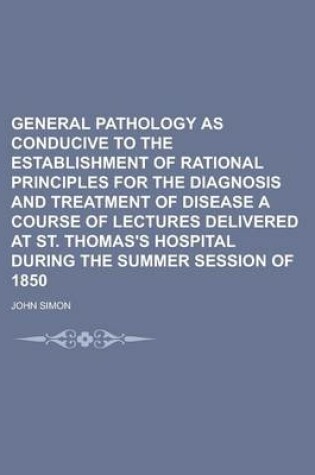 Cover of General Pathology as Conducive to the Establishment of Rational Principles for the Diagnosis and Treatment of Disease a Course of Lectures Delivered a