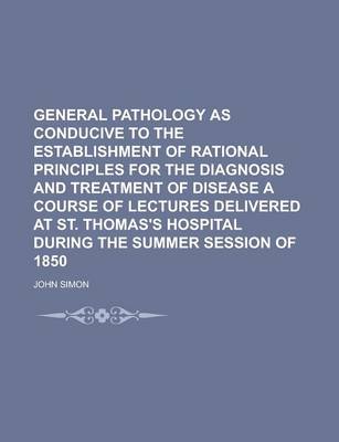 Book cover for General Pathology as Conducive to the Establishment of Rational Principles for the Diagnosis and Treatment of Disease a Course of Lectures Delivered a