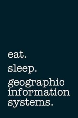 Cover of Eat. Sleep. Geographic Information Systems. - Lined Notebook