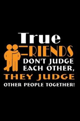 Cover of True Friends Don't Judge Each Other, They Judge Other People Together!