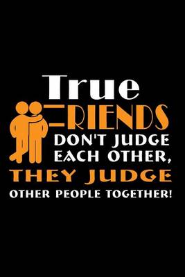 Book cover for True Friends Don't Judge Each Other, They Judge Other People Together!