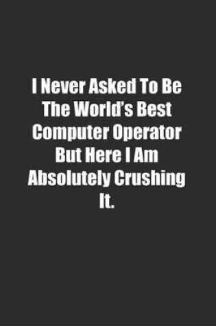 Cover of I Never Asked To Be The World's Best Computer Operator But Here I Am Absolutely Crushing It.