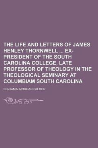 Cover of The Life and Letters of James Henley Thornwell Ex-President of the South Carolina College, Late Professor of Theology in the Theological Seminary at C