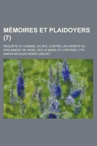Cover of Memoires Et Plaidoyers; Requete Au Conseil Du Roi, Contre Les Arrets Du Parlement de Paris, Des 29 Mars Et 4 Fevrier 1775 (7 )