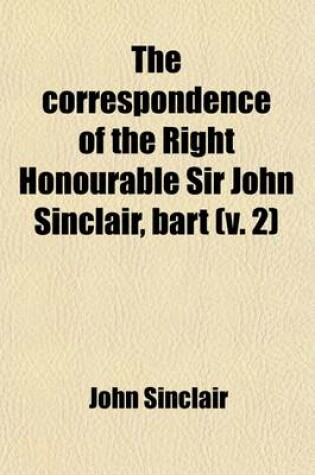 Cover of The Correspondence of the Right Honourable Sir John Sinclair, Bart (Volume 2); With Reminiscences of the Most Distinguished Characters Who Have Appear