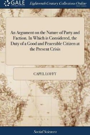 Cover of An Argument on the Nature of Party and Faction. in Which Is Considered, the Duty of a Good and Peaceable Citizen at the Present Crisis