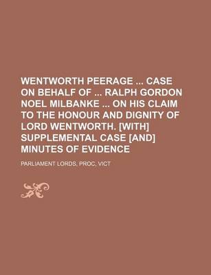Book cover for Wentworth Peerage Case on Behalf of Ralph Gordon Noel Milbanke on His Claim to the Honour and Dignity of Lord Wentworth. [With] Supplemental Case [And