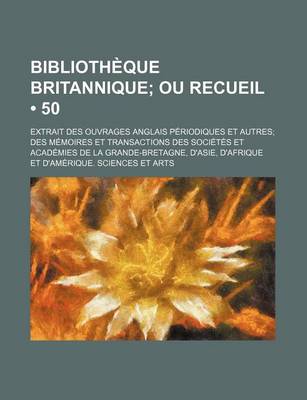 Book cover for Bibliotheque Britannique (50); Ou Recueil. Extrait Des Ouvrages Anglais Periodiques Et Autres Des Memoires Et Transactions Des Societes Et Academies de La Grande-Bretagne, D'Asie, D'Afrique Et D'Amerique. Sciences Et Arts