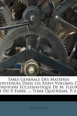 Cover of Table Generale Des Matieres Contenues Dans Les XXXVI Volumes de L'Histoire Ecclesiastique de M. Fleury Et Du P. Fabre ...