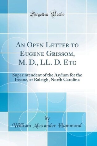 Cover of An Open Letter to Eugene Grissom, M. D., LL. D. Etc: Superintendent of the Asylum for the Insane, at Raleigh, North Carolina (Classic Reprint)