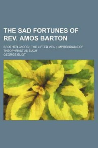 Cover of The Sad Fortunes of REV. Amos Barton; Brother Jacob the Lifted Veil Impressions of Theophrastus Such