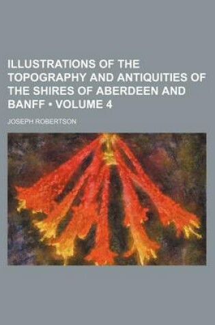 Cover of Illustrations of the Topography and Antiquities of the Shires of Aberdeen and Banff (Volume 4)