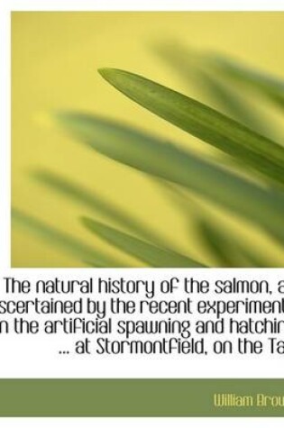 Cover of The Natural History of the Salmon, as Ascertained by the Recent Experiments in the Artificial Spawni