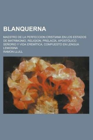 Cover of Blanquerna; Maestro de La Perfeccion Cristiana En Los Estados de Matrimonio, Religion, Prelacia, Apostolico Senorio y Vida Eremitica, Compuesto En Len