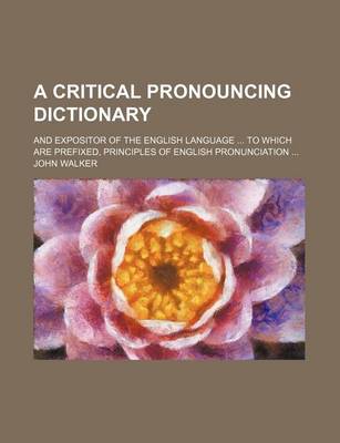 Book cover for A Critical Pronouncing Dictionary; And Expositor of the English Language ... to Which Are Prefixed, Principles of English Pronunciation ...