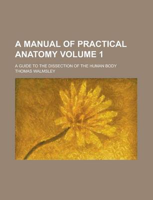 Book cover for A Manual of Practical Anatomy; A Guide to the Dissection of the Human Body Volume 1