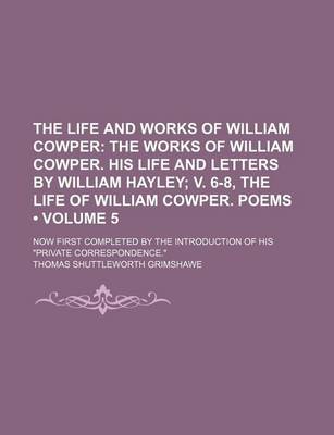 Book cover for The Life and Works of William Cowper (Volume 5); The Works of William Cowper. His Life and Letters by William Hayley V. 6-8, the Life of William Cowper. Poems. Now First Completed by the Introduction of His Private Correspondence.