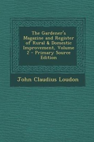 Cover of The Gardener's Magazine and Register of Rural & Domestic Improvement, Volume 2 - Primary Source Edition