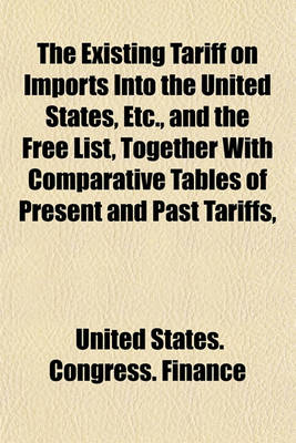 Book cover for The Existing Tariff on Imports Into the United States, Etc., and the Free List, Together with Comparative Tables of Present and Past Tariffs,