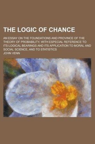 Cover of The Logic of Chance; An Essay on the Foundations and Province of the Theory of Probability, with Especial Reference to Its Logical Bearings and