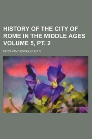 Cover of History of the City of Rome in the Middle Ages Volume 5, PT. 2