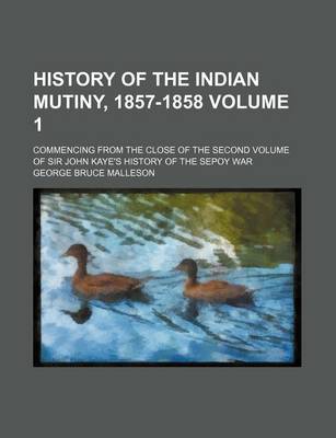 Book cover for History of the Indian Mutiny, 1857-1858 Volume 1; Commencing from the Close of the Second Volume of Sir John Kaye's History of the Sepoy War