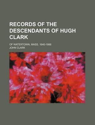 Book cover for Records of the Descendants of Hugh Clark; Of Watertown, Mass. 1640-1866