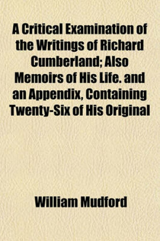 Cover of A Critical Examination of the Writings of Richard Cumberland (Volume 2); Also Memoirs of His Life. and an Appendix, Containing Twenty-Six of His Original Letters, Relating to a Transaction Not Mentioned in His Memoirs