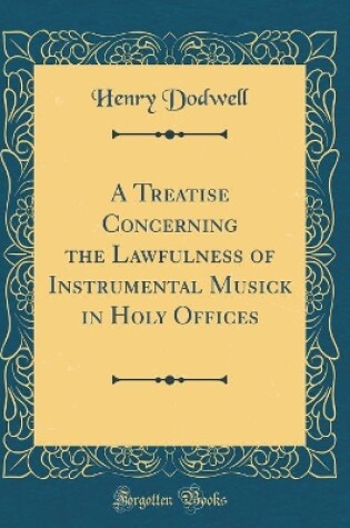 Cover of A Treatise Concerning the Lawfulness of Instrumental Musick in Holy Offices (Classic Reprint)