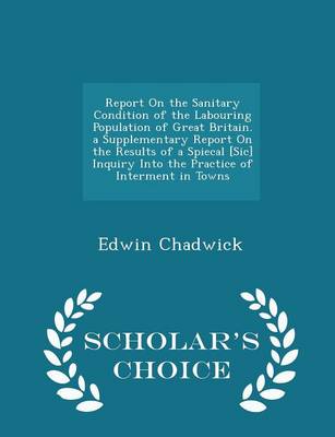 Book cover for Report on the Sanitary Condition of the Labouring Population of Great Britain. a Supplementary Report on the Results of a Spiecal [Sic] Inquiry Into the Practice of Interment in Towns - Scholar's Choice Edition