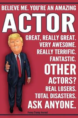 Book cover for Funny Trump Journal - Believe Me. You're An Amazing Actor Great, Really Great. Very Awesome. Really Terrific. Fantastic. Other Actors? Real Losers. Total Disasters. Ask Anyone.