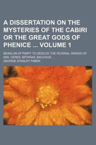 Cover of A Dissertation on the Mysteries of the Cabiri or the Great Gods of Phenice Volume 1; Being an Attempt to Deduce the Feveral Orgies of Isis, Ceres, Mithras, Bacchus