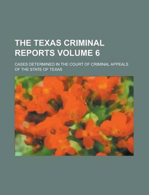 Book cover for The Texas Criminal Reports; Cases Determined in the Court of Criminal Appeals of the State of Texas Volume 6