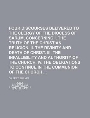 Book cover for Four Discourses Delivered to the Clergy of the Diocess of Sarum, Concerning I. the Truth of the Christian Religion. II. the Divinity and Death of Christ. III. the Infallibility and Authority of the Church. IV. the Obligations to Continue in the